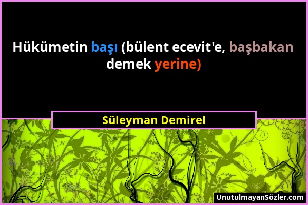 Süleyman Demirel - Hükümetin başı (bülent ecevit'e, başbakan demek yerine)...