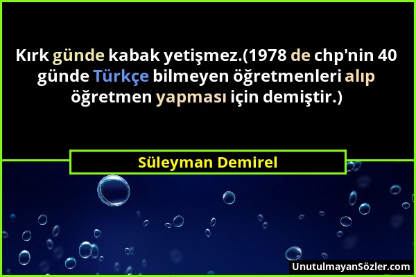 Süleyman Demirel - Kırk günde kabak yetişmez.(1978 de chp'nin 40 günde Türkçe bilmeyen öğretmenleri alıp öğretmen yapması için demiştir.)...