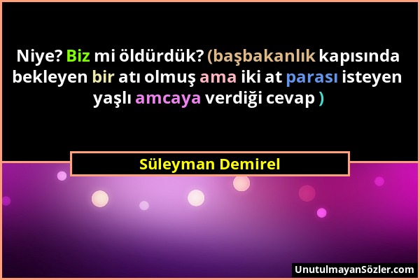 Süleyman Demirel - Niye? Biz mi öldürdük? (başbakanlık kapısında bekleyen bir atı olmuş ama iki at parası isteyen yaşlı amcaya verdiği cevap )...