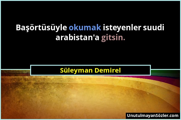 Süleyman Demirel - Başörtüsüyle okumak isteyenler suudi arabistan'a gitsin....