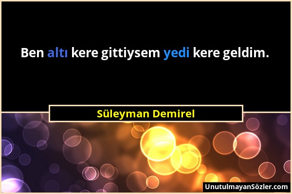 Süleyman Demirel - Ben altı kere gittiysem yedi kere geldim....