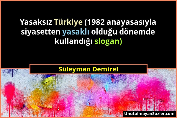 Süleyman Demirel - Yasaksız Türkiye (1982 anayasasıyla siyasetten yasaklı olduğu dönemde kullandığı slogan)...