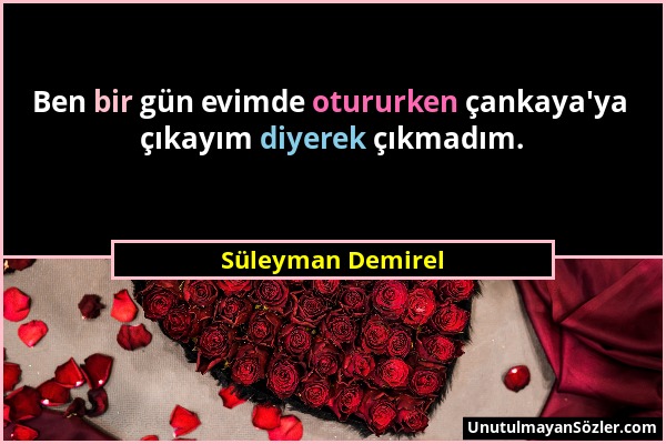 Süleyman Demirel - Ben bir gün evimde otururken çankaya'ya çıkayım diyerek çıkmadım....