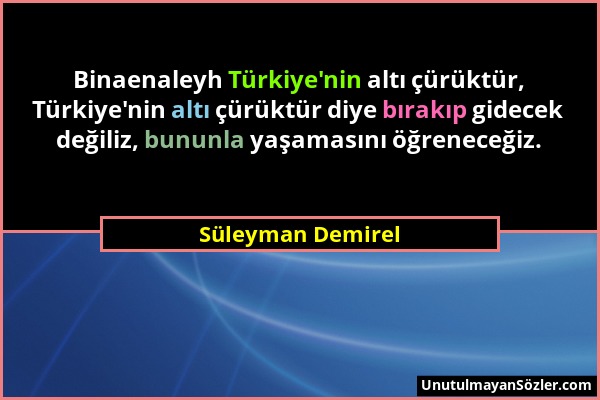 Süleyman Demirel - Binaenaleyh Türkiye'nin altı çürüktür, Türkiye'nin altı çürüktür diye bırakıp gidecek değiliz, bununla yaşamasını öğreneceğiz....