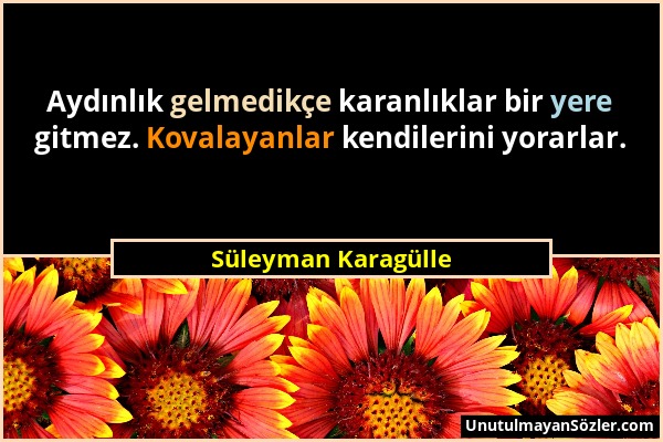 Süleyman Karagülle - Aydınlık gelmedikçe karanlıklar bir yere gitmez. Kovalayanlar kendilerini yorarlar....