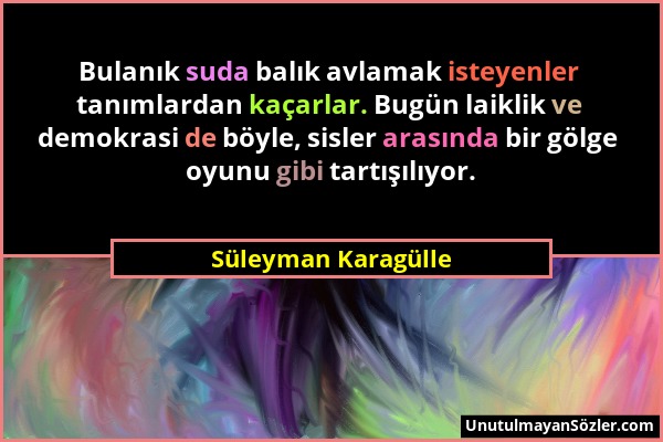 Süleyman Karagülle - Bulanık suda balık avlamak isteyenler tanımlardan kaçarlar. Bugün laiklik ve demokrasi de böyle, sisler arasında bir gölge oyunu...