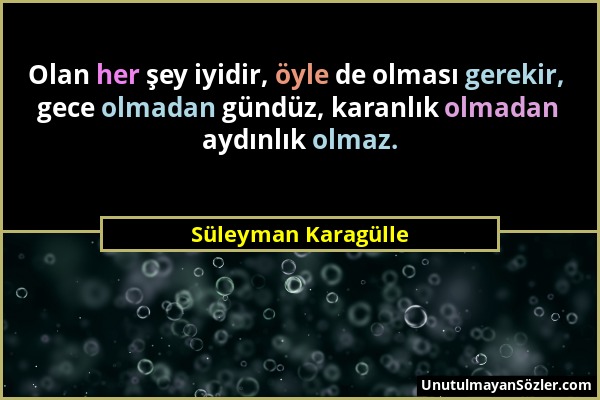 Süleyman Karagülle - Olan her şey iyidir, öyle de olması gerekir, gece olmadan gündüz, karanlık olmadan aydınlık olmaz....