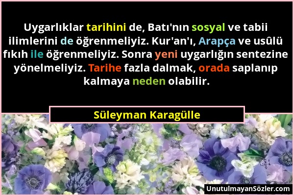 Süleyman Karagülle - Uygarlıklar tarihini de, Batı'nın sosyal ve tabii ilimlerini de öğrenmeliyiz. Kur'an'ı, Arapça ve usûlü fıkıh ile öğrenmeliyiz. S...