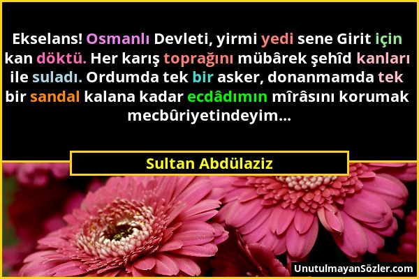 Sultan Abdülaziz - Ekselans! Osmanlı Devleti, yirmi yedi sene Girit için kan döktü. Her karış toprağını mübârek şehîd kanları ile suladı. Ordumda tek...