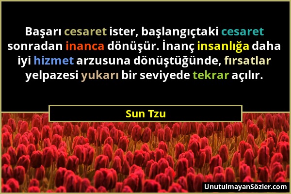 Sun Tzu - Başarı cesaret ister, başlangıçtaki cesaret sonradan inanca dönüşür. İnanç insanlığa daha iyi hizmet arzusuna dönüştüğünde, fırsatlar yelpaz...