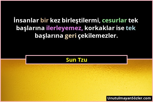 Sun Tzu - İnsanlar bir kez birleştilermi, cesurlar tek başlarına ilerleyemez, korkaklar ise tek başlarına geri çekilemezler....