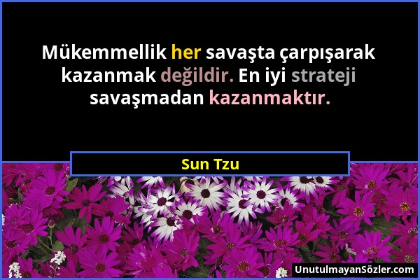 Sun Tzu - Mükemmellik her savaşta çarpışarak kazanmak değildir. En iyi strateji savaşmadan kazanmaktır....