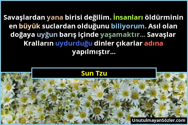 Sun Tzu - Savaşlardan yana birisi değilim. İnsanları öldürminin en büyük suclardan olduğunu biliyorum. Asıl olan doğaya uyğun barış içinde yaşamaktır....