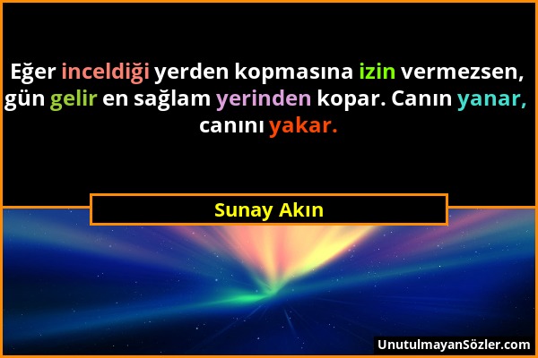 Sunay Akın - Eğer inceldiği yerden kopmasına izin vermezsen, gün gelir en sağlam yerinden kopar. Canın yanar, canını yakar....