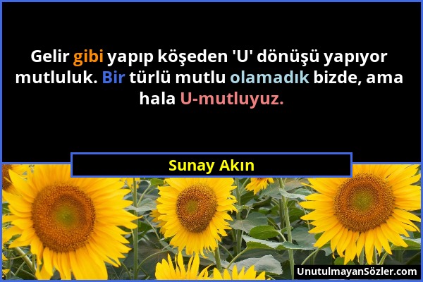 Sunay Akın - Gelir gibi yapıp köşeden 'U' dönüşü yapıyor mutluluk. Bir türlü mutlu olamadık bizde, ama hala U-mutluyuz....