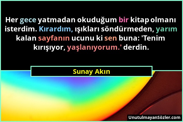 Sunay Akın - Her gece yatmadan okuduğum bir kitap olmanı isterdim. Kırardım, ışıkları söndürmeden, yarım kalan sayfanın ucunu ki sen buna: 'Tenim kırı...