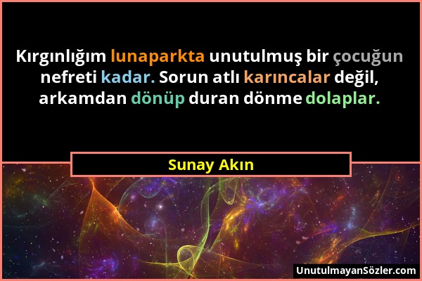 Sunay Akın - Kırgınlığım lunaparkta unutulmuş bir çocuğun nefreti kadar. Sorun atlı karıncalar değil, arkamdan dönüp duran dönme dolaplar....