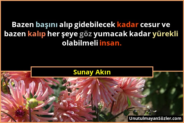 Sunay Akın - Bazen başını alıp gidebilecek kadar cesur ve bazen kalıp her şeye göz yumacak kadar yürekli olabilmeli insan....