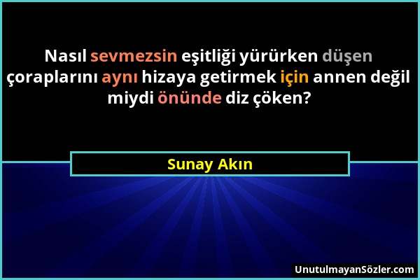 Sunay Akın - Nasıl sevmezsin eşitliği yürürken düşen çoraplarını aynı hizaya getirmek için annen değil miydi önünde diz çöken?...