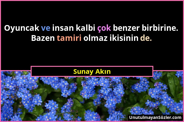 Sunay Akın - Oyuncak ve insan kalbi çok benzer birbirine. Bazen tamiri olmaz ikisinin de....