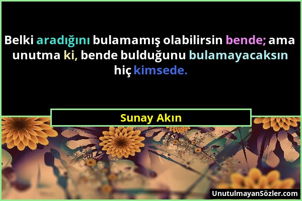 Sunay Akın - Belki aradığını bulamamış olabilirsin bende; ama unutma ki, bende bulduğunu bulamayacaksın hiç kimsede....