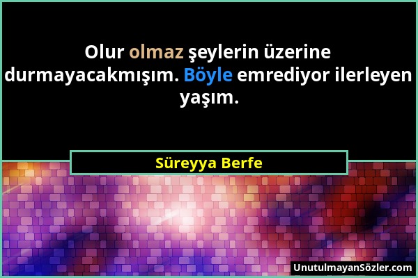 Süreyya Berfe - Olur olmaz şeylerin üzerine durmayacakmışım. Böyle emrediyor ilerleyen yaşım....