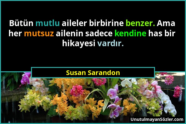 Susan Sarandon - Bütün mutlu aileler birbirine benzer. Ama her mutsuz ailenin sadece kendine has bir hikayesi vardır....