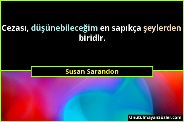 Susan Sarandon - Cezası, düşünebileceğim en sapıkça şeylerden biridir....