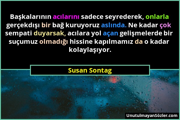 Susan Sontag - Başkalarının acılarını sadece seyrederek, onlarla gerçekdışı bir bağ kuruyoruz aslında. Ne kadar çok sempati duyarsak, acılara yol açan...
