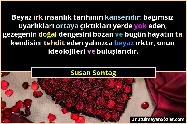 Susan Sontag - Beyaz ırk insanlık tarihinin kanseridir; bağımsız uyarlıkları ortaya çıktıkları yerde yok eden, gezegenin doğal dengesini bozan ve bugü...