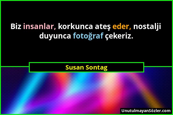Susan Sontag - Biz insanlar, korkunca ateş eder, nostalji duyunca fotoğraf çekeriz....
