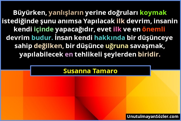 Susanna Tamaro - Büyürken, yanlışların yerine doğruları koymak istediğinde şunu anımsa Yapılacak ilk devrim, insanin kendi içinde yapacağıdır, evet il...