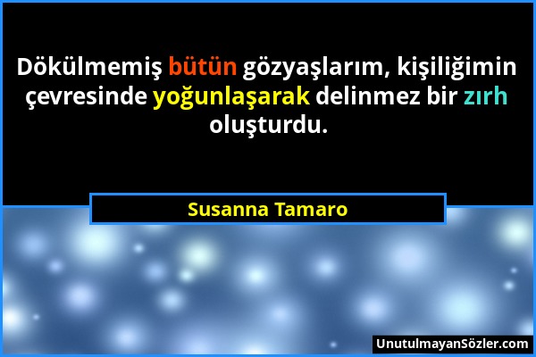 Susanna Tamaro - Dökülmemiş bütün gözyaşlarım, kişiliğimin çevresinde yoğunlaşarak delinmez bir zırh oluşturdu....