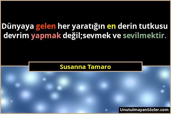Susanna Tamaro - Dünyaya gelen her yaratığın en derin tutkusu devrim yapmak değil;sevmek ve sevilmektir....