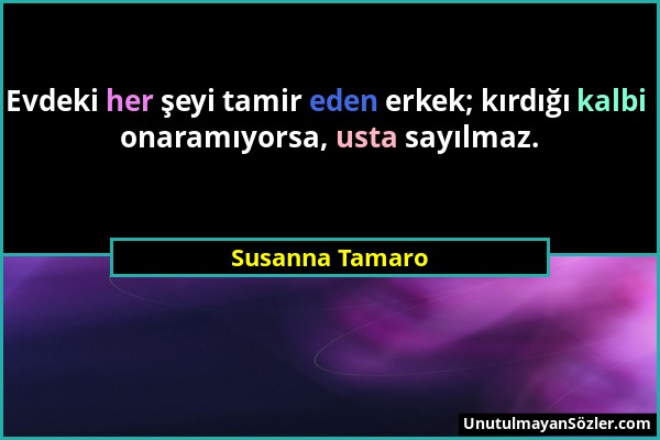 Susanna Tamaro - Evdeki her şeyi tamir eden erkek; kırdığı kalbi onaramıyorsa, usta sayılmaz....