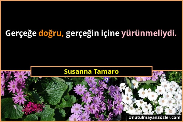 Susanna Tamaro - Gerçeğe doğru, gerçeğin içine yürünmeliydi....