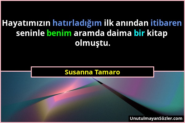 Susanna Tamaro - Hayatımızın hatırladığım ilk anından itibaren seninle benim aramda daima bir kitap olmuştu....
