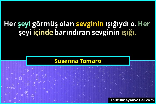 Susanna Tamaro - Her şeyi görmüş olan sevginin ışığıydı o. Her şeyi içinde barındıran sevginin ışığı....