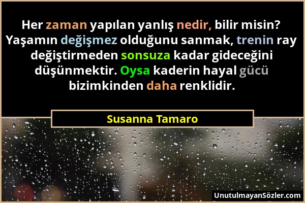 Susanna Tamaro - Her zaman yapılan yanlış nedir, bilir misin? Yaşamın değişmez olduğunu sanmak, trenin ray değiştirmeden sonsuza kadar gideceğini düşü...