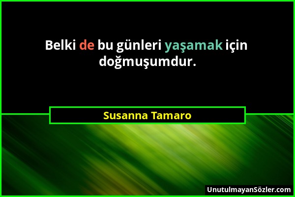 Susanna Tamaro - Belki de bu günleri yaşamak için doğmuşumdur....