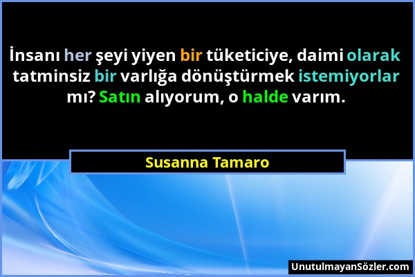 Susanna Tamaro - İnsanı her şeyi yiyen bir tüketiciye, daimi olarak tatminsiz bir varlığa dönüştürmek istemiyorlar mı? Satın alıyorum, o halde varım....