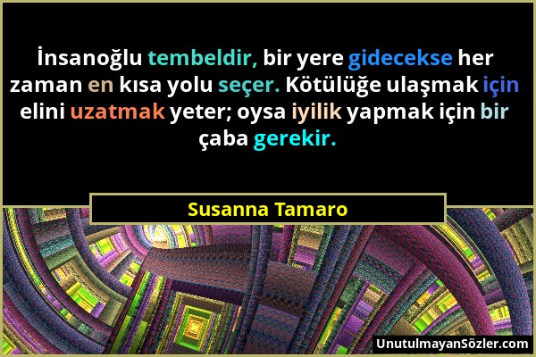 Susanna Tamaro - İnsanoğlu tembeldir, bir yere gidecekse her zaman en kısa yolu seçer. Kötülüğe ulaşmak için elini uzatmak yeter; oysa iyilik yapmak i...