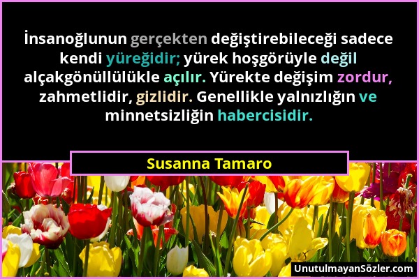 Susanna Tamaro - İnsanoğlunun gerçekten değiştirebileceği sadece kendi yüreğidir; yürek hoşgörüyle değil alçakgönüllülükle açılır. Yürekte değişim zor...