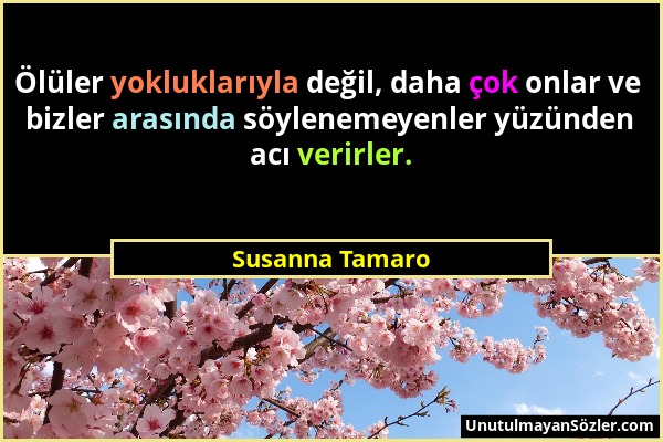 Susanna Tamaro - Ölüler yokluklarıyla değil, daha çok onlar ve bizler arasında söylenemeyenler yüzünden acı verirler....