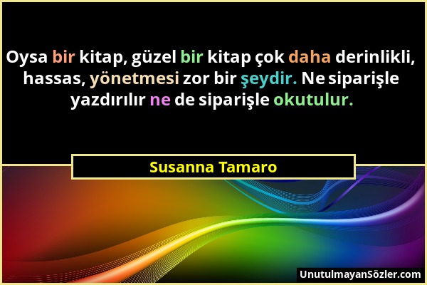 Susanna Tamaro - Oysa bir kitap, güzel bir kitap çok daha derinlikli, hassas, yönetmesi zor bir şeydir. Ne siparişle yazdırılır ne de siparişle okutul...