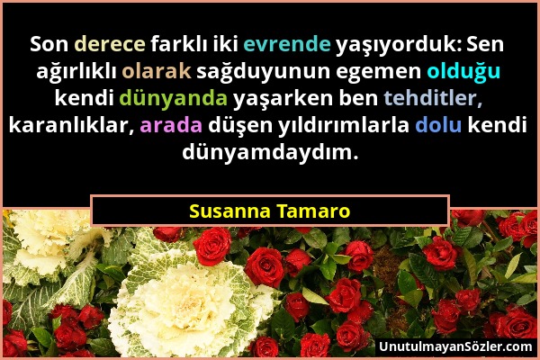 Susanna Tamaro - Son derece farklı iki evrende yaşıyorduk: Sen ağırlıklı olarak sağduyunun egemen olduğu kendi dünyanda yaşarken ben tehditler, karanl...