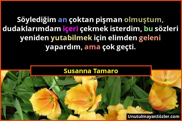 Susanna Tamaro - Söylediğim an çoktan pişman olmuştum, dudaklarımdam içeri çekmek isterdim, bu sözleri yeniden yutabilmek için elimden geleni yapardım...