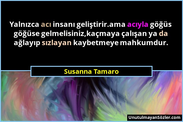 Susanna Tamaro - Yalnızca acı insanı geliştirir.ama acıyla göğüs göğüse gelmelisiniz,kaçmaya çalışan ya da ağlayıp sızlayan kaybetmeye mahkumdur....