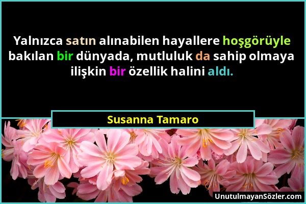 Susanna Tamaro - Yalnızca satın alınabilen hayallere hoşgörüyle bakılan bir dünyada, mutluluk da sahip olmaya ilişkin bir özellik halini aldı....