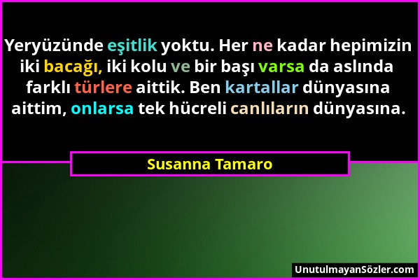 Susanna Tamaro - Yeryüzünde eşitlik yoktu. Her ne kadar hepimizin iki bacağı, iki kolu ve bir başı varsa da aslında farklı türlere aittik. Ben kartall...